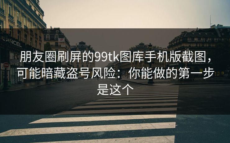 朋友圈刷屏的99tk图库手机版截图,可能暗藏盗号风险:你能做的第一步是这个 朋友圈刷屏的99tk图库手机版截图,可能暗藏盗号风险:你能做的第一步是这个