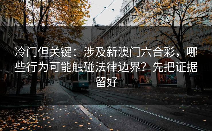 冷门但关键:涉及新澳门六合彩,哪些行为可能触碰法律边界?先把证据留好 冷门但关键:涉及新澳门六合彩,哪些行为可能触碰法律边界?先把证据留好