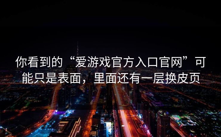 你看到的“爱游戏官方入口官网”可能只是表面,里面还有一层换皮页 你看到的“爱游戏官方入口官网”可能只是表面,里面还有一层换皮页