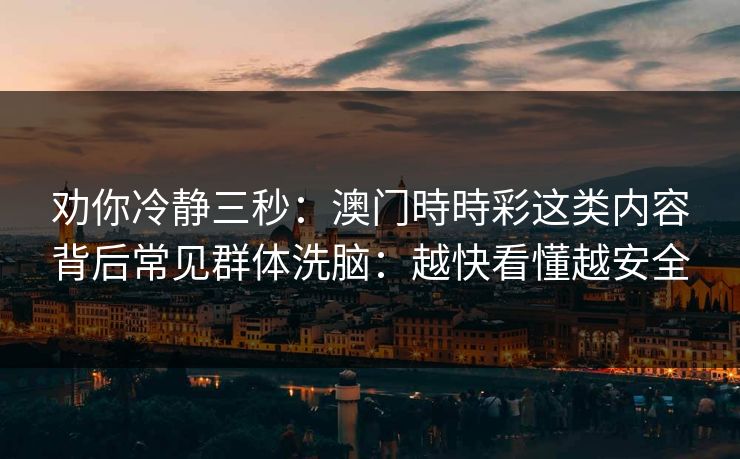 劝你冷静三秒:澳门時時彩这类内容背后常见群体洗脑:越快看懂越安全 劝你冷静三秒:澳门時時彩这类内容背后常见群体洗脑:越快看懂越安全