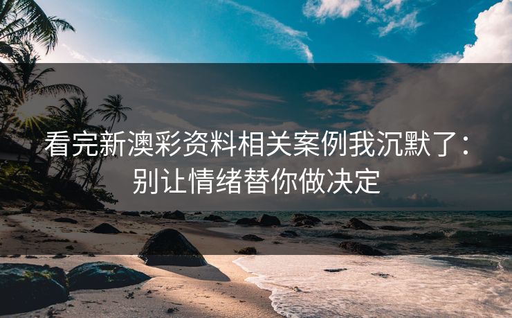 看完新澳彩资料相关案例我沉默了:别让情绪替你做决定 看完新澳彩资料相关案例我沉默了:别让情绪替你做决定