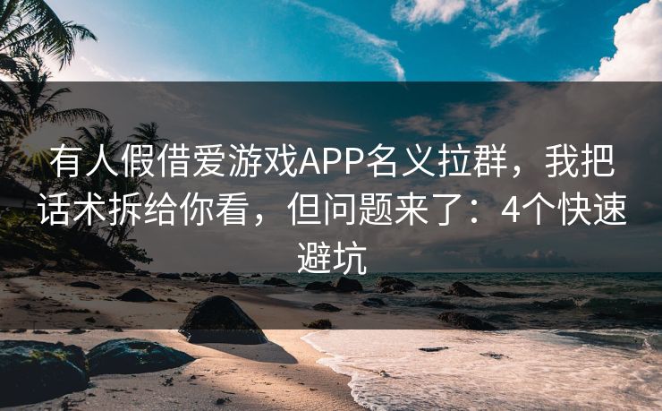 有人假借爱游戏APP名义拉群，我把话术拆给你看，但问题来了：4个快速避坑
