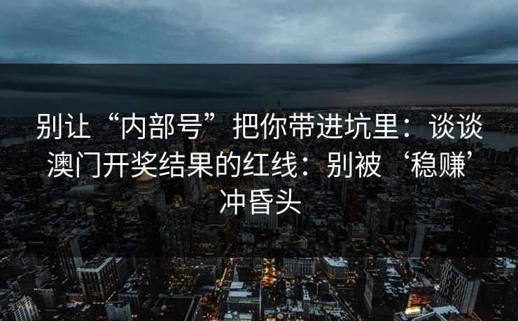 别让“内部号”把你带进坑里:谈谈澳门开奖结果的红线:别被‘稳赚’冲昏头 别让“内部号”把你带进坑里:谈谈澳门开奖结果的红线:别被‘稳赚’冲昏头