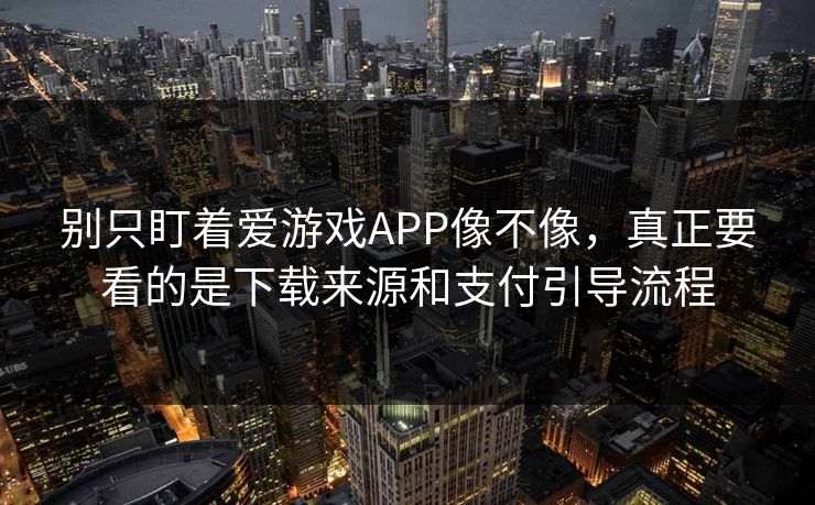 别只盯着爱游戏APP像不像,真正要看的是下载来源和支付引导流程 别只盯着爱游戏APP像不像,真正要看的是下载来源和支付引导流程