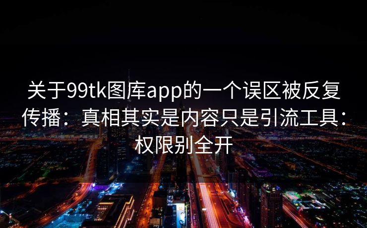 关于99tk图库app的一个误区被反复传播：真相其实是内容只是引流工具：权限别全开