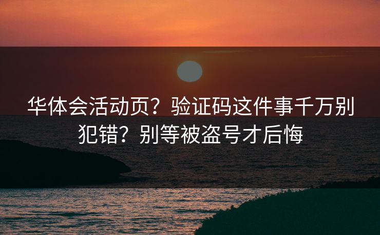 华体会活动页？验证码这件事千万别犯错？别等被盗号才后悔