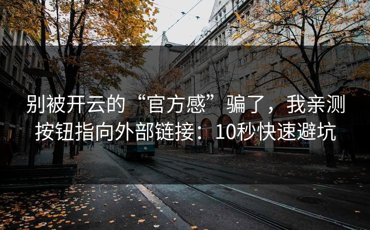 别被开云的“官方感”骗了,我亲测按钮指向外部链接:10秒快速避坑 别被开云的“官方感”骗了,我亲测按钮指向外部链接:10秒快速避坑